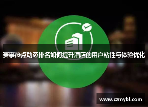 赛事热点动态排名如何提升酒店的用户粘性与体验优化