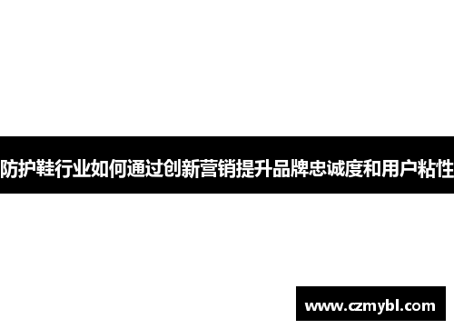 防护鞋行业如何通过创新营销提升品牌忠诚度和用户粘性